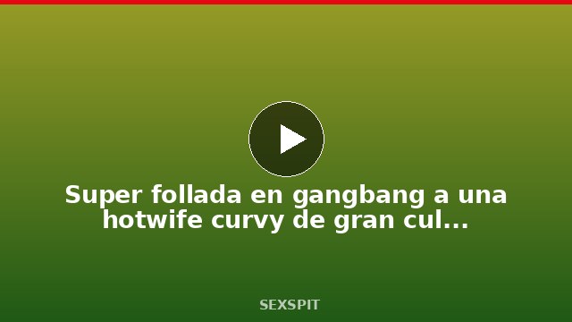 Super follada en gangbang a una hotwife curvy de gran culo hasta llenarla de leche 10 min