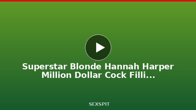 Superstar Blonde Hannah Harper Million Dollar Cock Filling Pussy 10 min