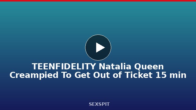 TEENFIDELITY Natalia Queen Creampied To Get Out of Ticket 15 min