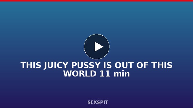 THIS JUICY PUSSY IS OUT OF THIS WORLD 11 min