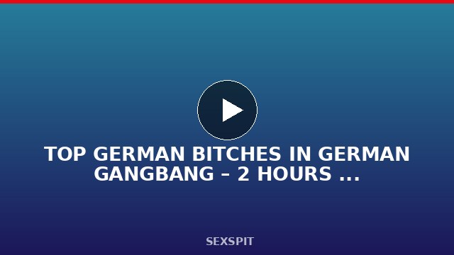 TOP GERMAN BITCHES IN GERMAN GANGBANG – 2 HOURS FULL ACTION 47 sec