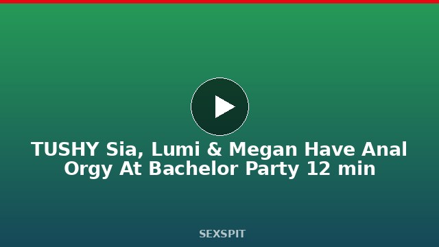 TUSHY Sia, Lumi & Megan Have Anal Orgy At Bachelor Party 12 min