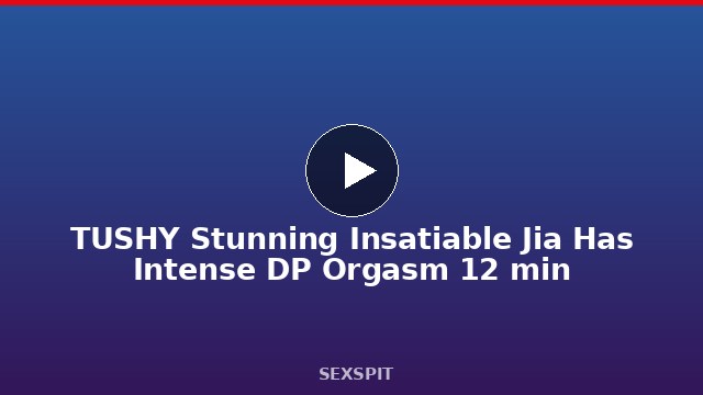 TUSHY Stunning Insatiable Jia Has Intense DP Orgasm 12 min