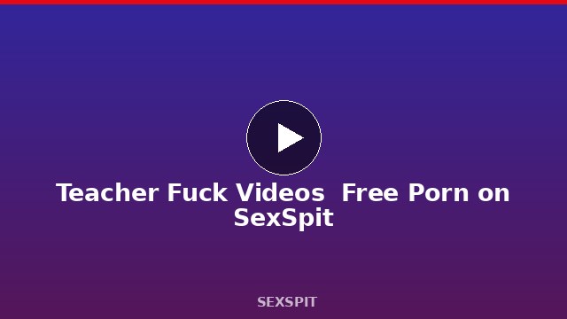 Teacher Fuck Videos — Free Porn on SexSpit