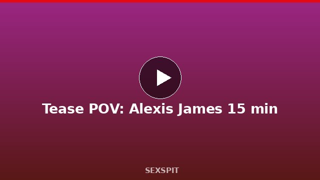 Tease POV: Alexis James 15 min