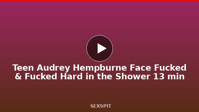 Teen Audrey Hempburne Face Fucked & Fucked Hard in the Shower 13 min