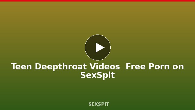 Teen Deepthroat Videos — Free Porn on SexSpit