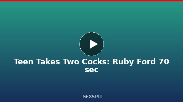 Teen Takes Two Cocks: Ruby Ford 70 sec