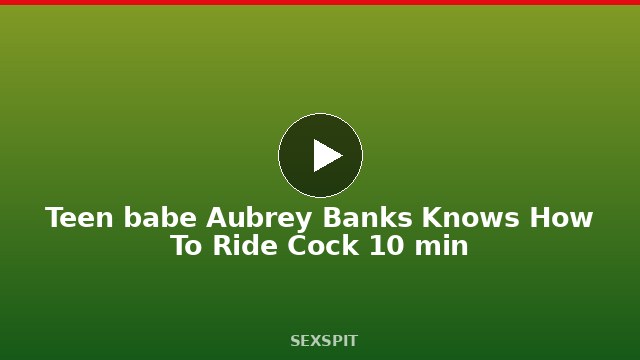 Teen babe Aubrey Banks Knows How To Ride Cock 10 min