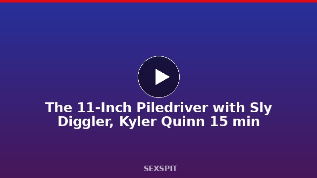 The 11-Inch Piledriver with Sly Diggler, Kyler Quinn 15 min