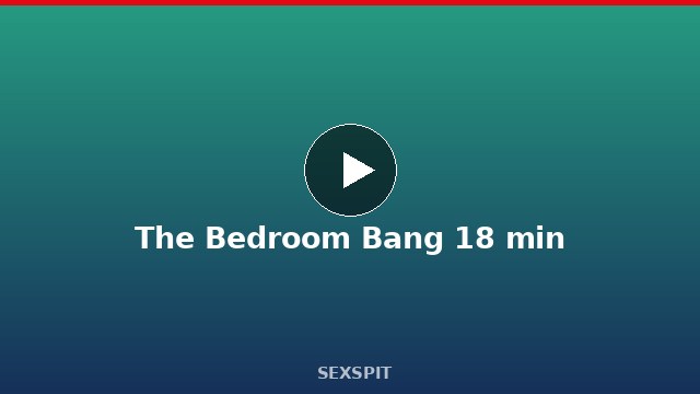 The Bedroom Bang 18 min