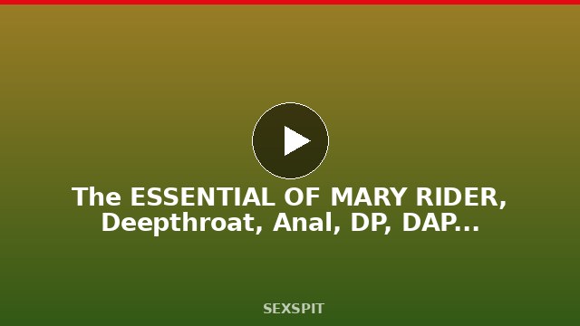 The ESSENTIAL OF MARY RIDER, Deepthroat, Anal, DP, DAP, Cream in ass, Milk stuffs 61 sec