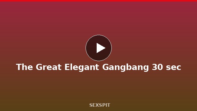 The Great Elegant Gangbang 30 sec