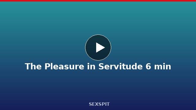 The Pleasure in Servitude 6 min