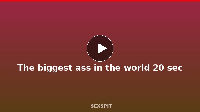 The biggest ass in the world 20 sec