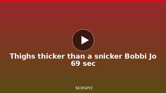 Thighs thicker than a snicker Bobbi Jo 69 sec