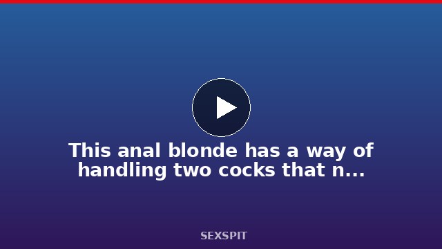 This anal blonde has a way of handling two cocks that no other girl has 28 min