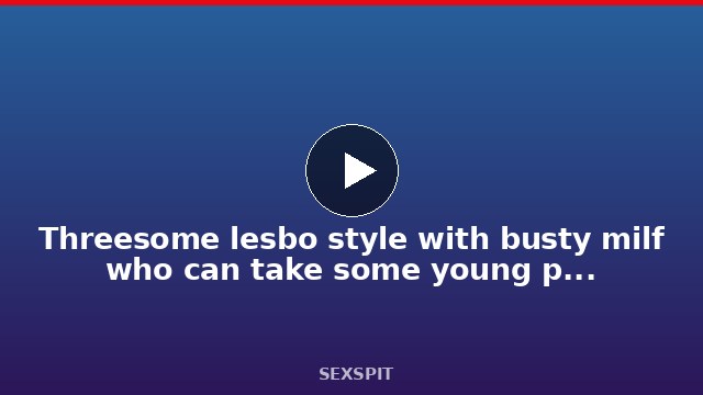 Threesome lesbo style with busty milf who can take some young pussy 32 min