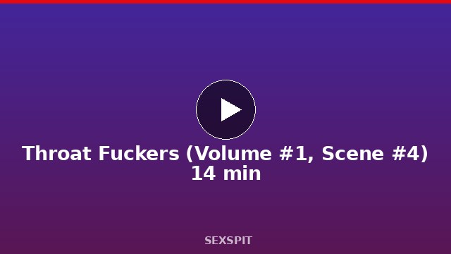 Throat Fuckers (Volume #1, Scene #4) 14 min
