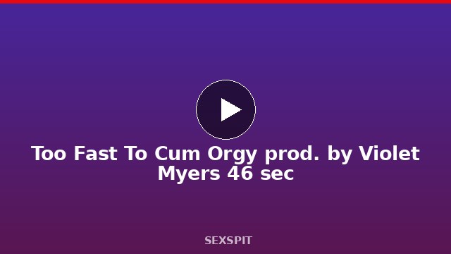 Too Fast To Cum Orgy prod. by Violet Myers 46 sec