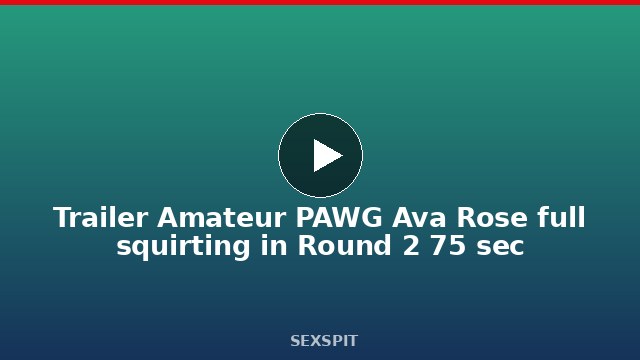 Trailer Amateur PAWG Ava Rose full squirting in Round 2 75 sec