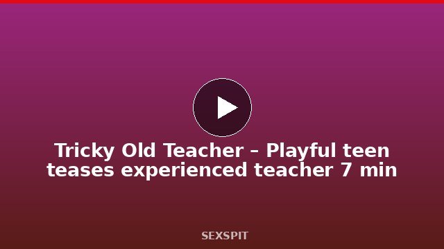 Tricky Old Teacher – Playful teen teases experienced teacher 7 min