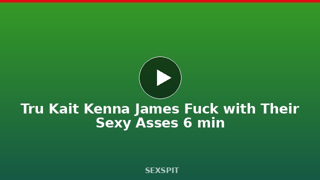 Tru Kait Kenna James Fuck with Their Sexy Asses 6 min