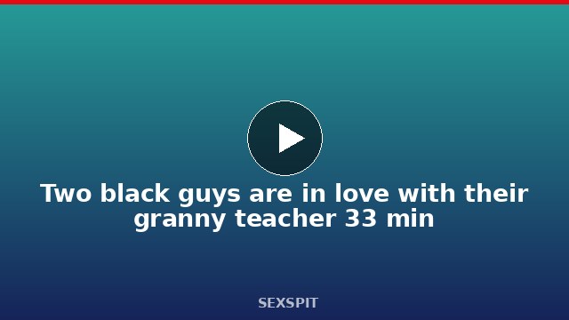 Two black guys are in love with their granny teacher 33 min