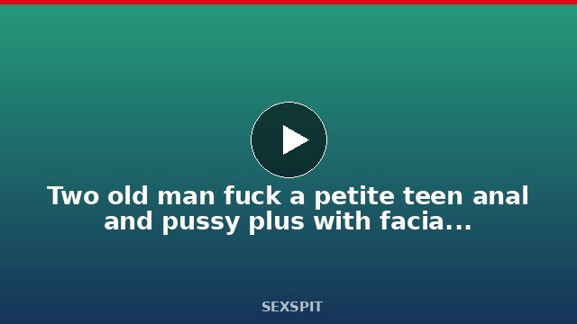 Two old man fuck a petite teen anal and pussy plus with facial cumshot 11 min
