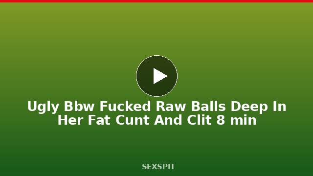 Ugly Bbw Fucked Raw Balls Deep In Her Fat Cunt And Clit 8 min