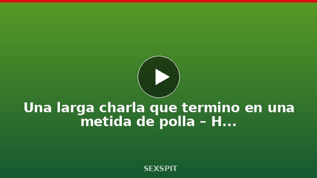Una larga charla que termino en una metida de polla – Historia completa 11 min