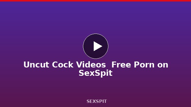 Uncut Cock Videos — Free Porn on SexSpit