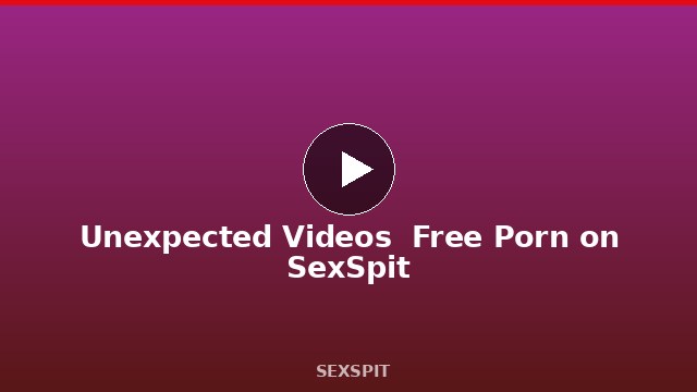 Unexpected Videos — Free Porn on SexSpit