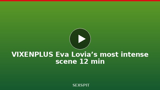 VIXENPLUS Eva Lovia’s most intense scene 12 min
