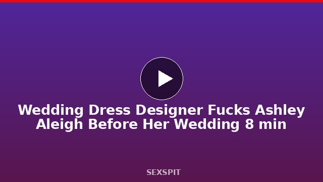 Wedding Dress Designer Fucks Ashley Aleigh Before Her Wedding 8 min