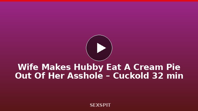 Wife Makes Hubby Eat A Cream Pie Out Of Her Asshole – Cuckold 32 min