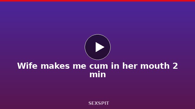 Wife makes me cum in her mouth 2 min