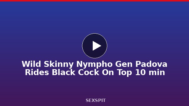 Wild Skinny Nympho Gen Padova Rides Black Cock On Top 10 min