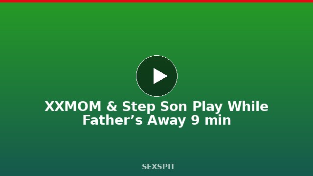 XXMOM & Step Son Play While Father’s Away 9 min
