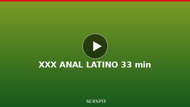 XXX ANAL LATINO 33 min