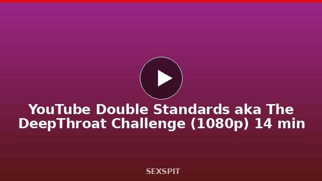 YouTube Double Standards aka The DeepThroat Challenge (1080p) 14 min