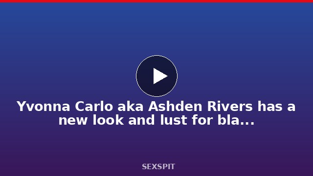 Yvonna Carlo aka Ashden Rivers has a new look and lust for black Dick 10 min