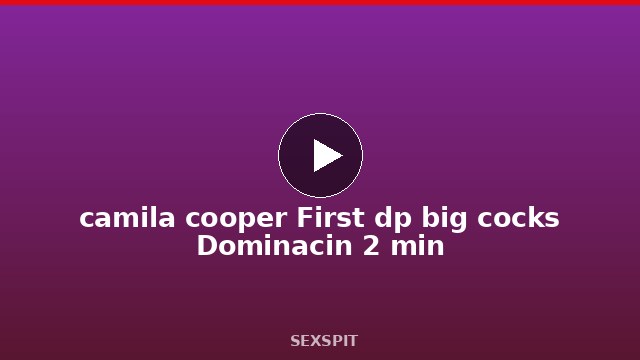 camila cooper First dp big cocks Dominación 2 min