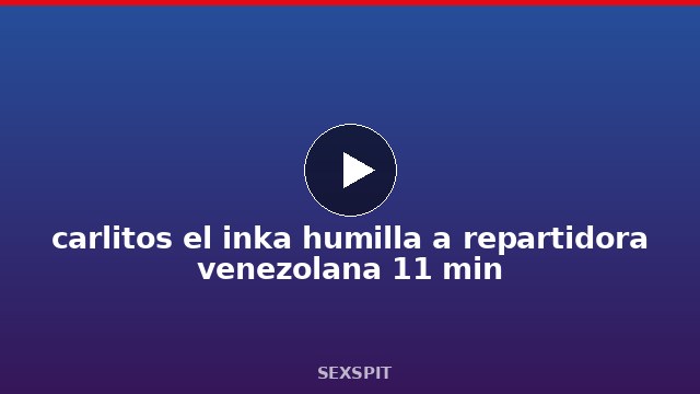carlitos el inka humilla a repartidora venezolana 11 min