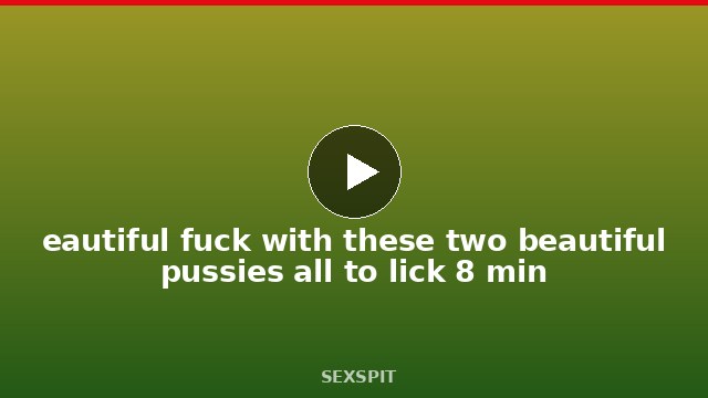 eautiful fuck with these two beautiful pussies all to lick 8 min