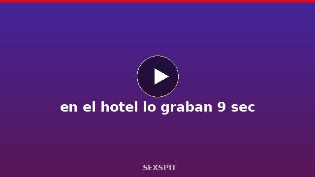 en el hotel lo graban 9 sec