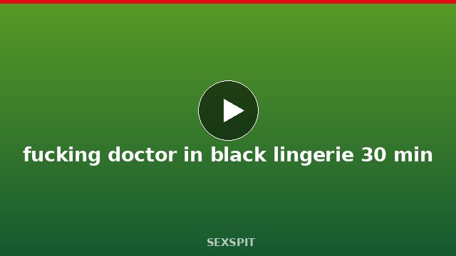 fucking doctor in black lingerie 30 min