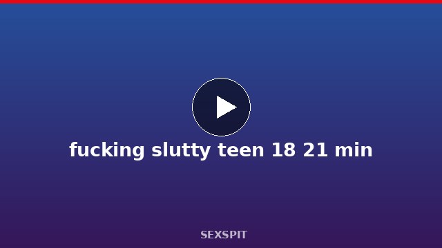 fucking slutty teen 18 21 min