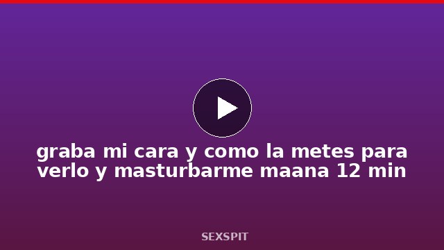 graba mi cara y como la metes para verlo y masturbarme mañana 12 min