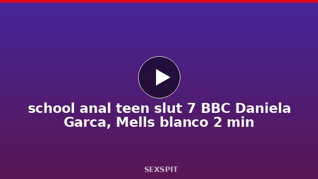 school anal teen slut 7 BBC Daniela García, Mells blanco 2 min